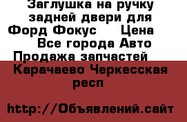 Заглушка на ручку задней двери для Форд Фокус 2 › Цена ­ 200 - Все города Авто » Продажа запчастей   . Карачаево-Черкесская респ.